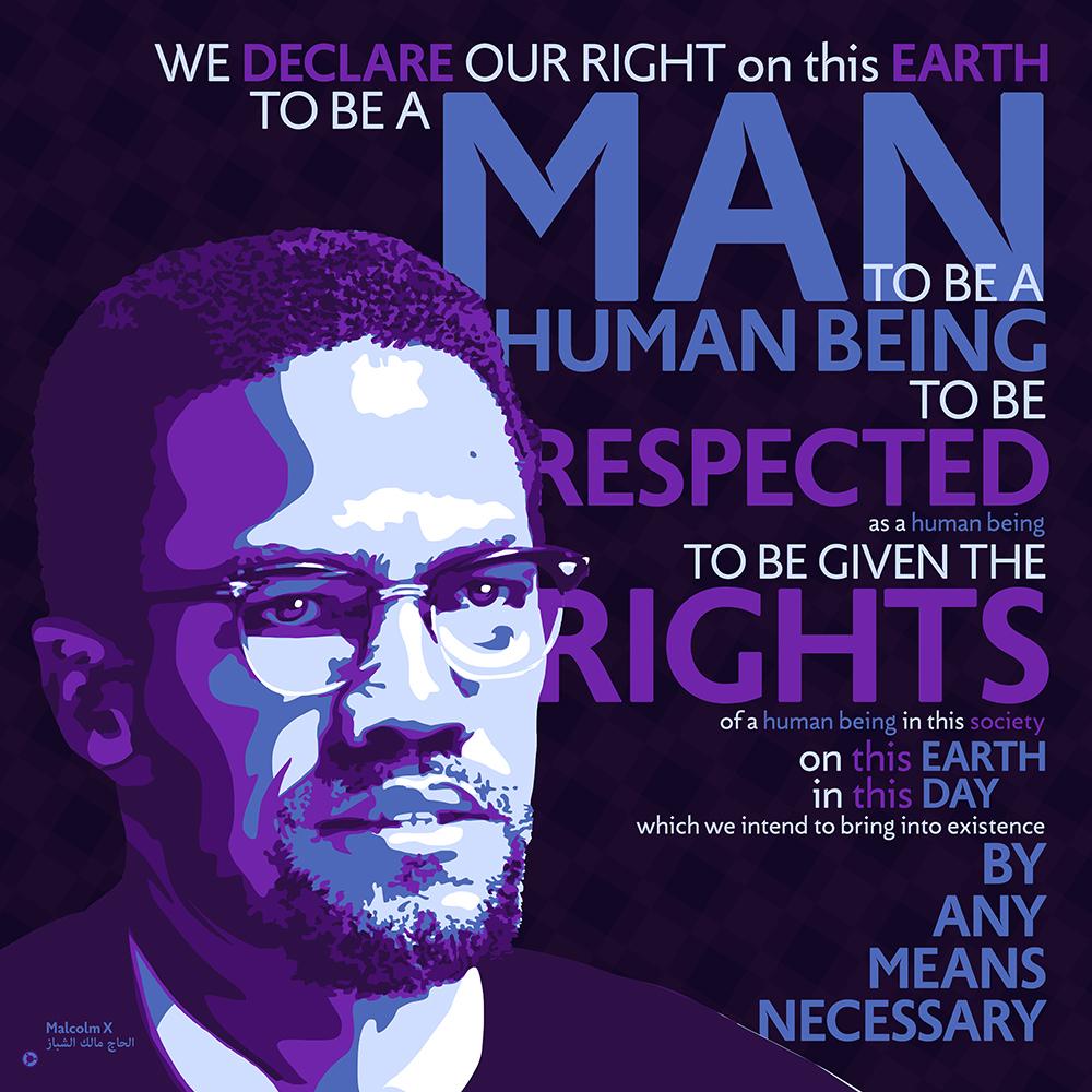 The final uncommissioned piece in the Who Said What series.
The quote comes form his speech at Founding Rally of the Organization of Afro-American Unity (28 June 1964), and organization he had hoped would become his main focus after departing the Nation of Islam. The "By Any Means Necessary" excerpt from his speech became the last major quote before his death less than a year later, and would define how his philosophy was understood..
"We declare our right on this earth to be a human being, to be respected as a human being, to be given the rights of a human being in this society, on this earth, in this day, which we intend to bring into existence by any means necessary."